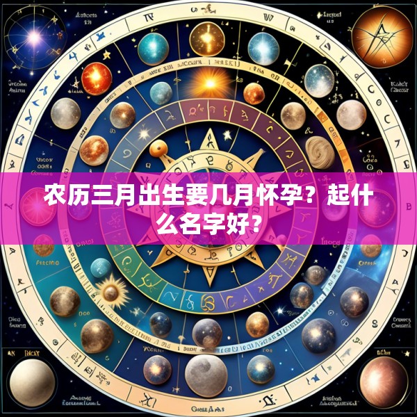 农历三月出生要几月怀孕?起什么名字好?