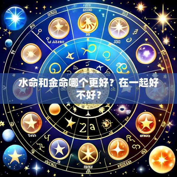 水命和金命哪个更好?在一起好不好?