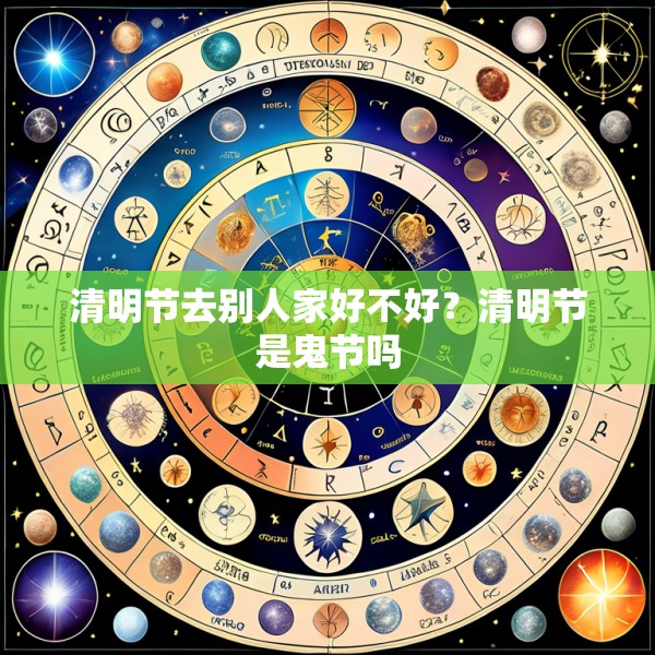 清明节去别人家好不好？清明节是鬼节吗