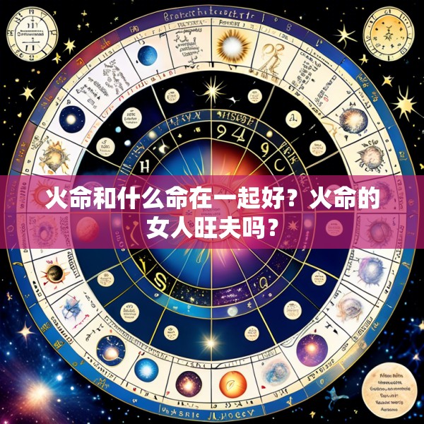 火命和什么命在一起好？火命的女人旺夫吗？