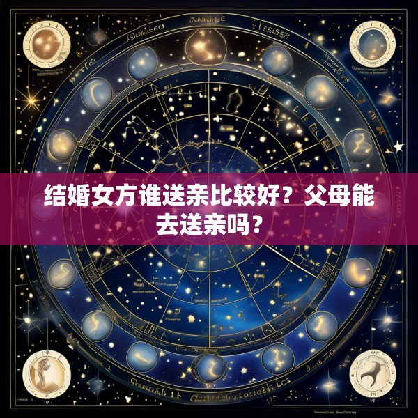 结婚女方谁送亲比较好?父母能去送亲吗?