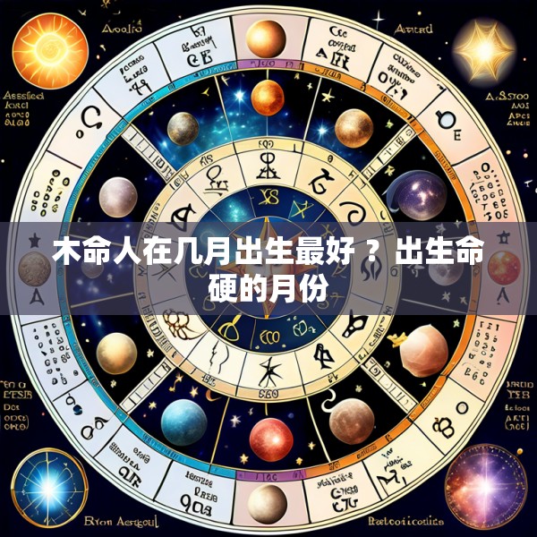 木命人在几月出生最好 ?出生命硬的月份