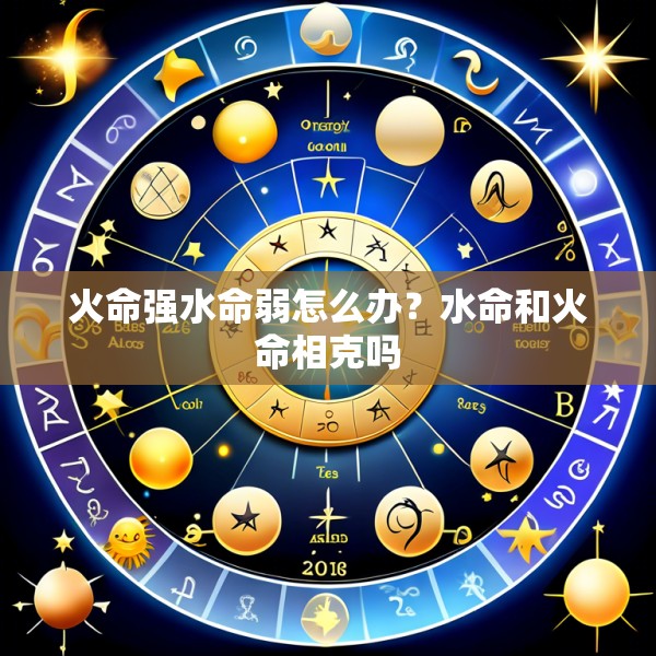 火命强水命弱怎么办?水命和火命相克吗