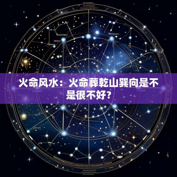 火命风水:火命葬乾山巽向是不是很不好?