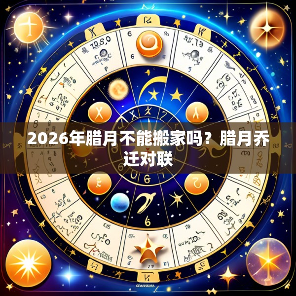 2026年腊月不能搬家吗？腊月乔迁对联