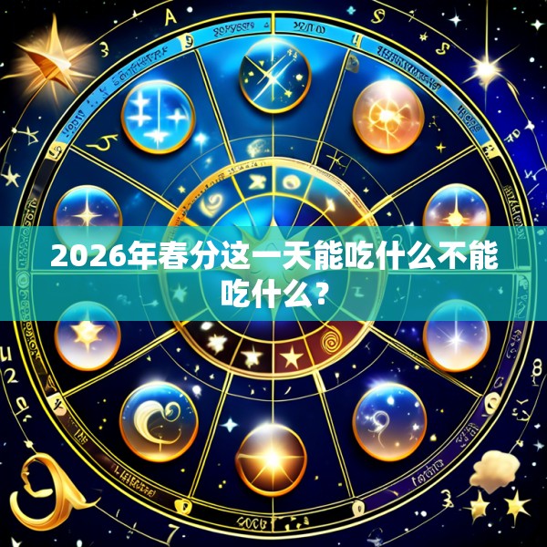 2026年春分这一天能吃什么不能吃什么?