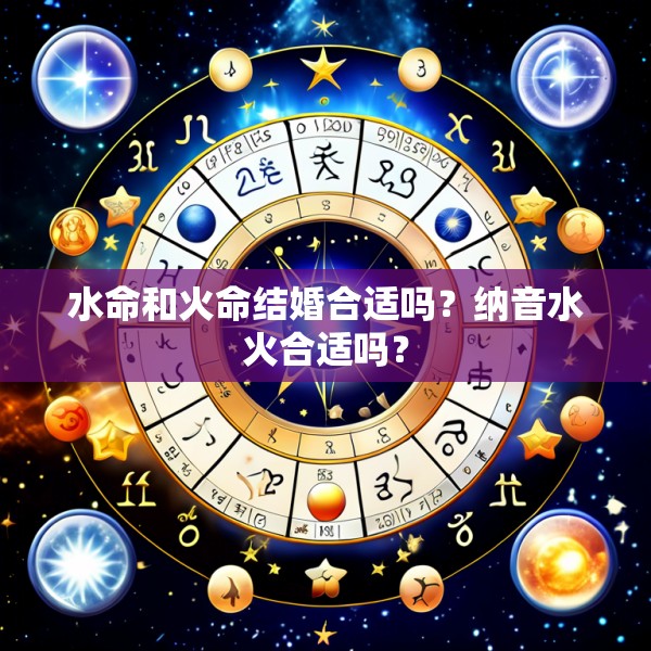 水命和火命结婚合适吗?纳音水火合适吗?