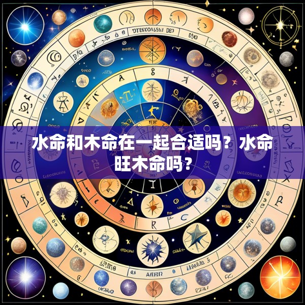 水命和木命在一起合适吗?水命旺木命吗?