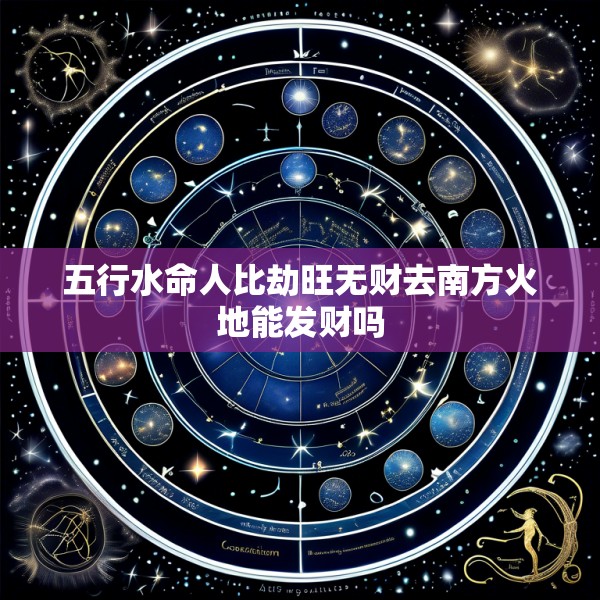 五行水命人比劫旺无财去南方火地能发财吗