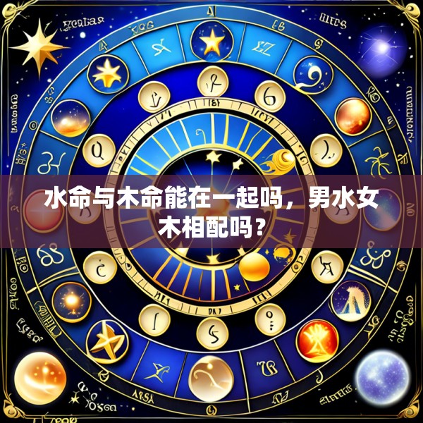 水命与木命能在一起吗,男水女木相配吗?