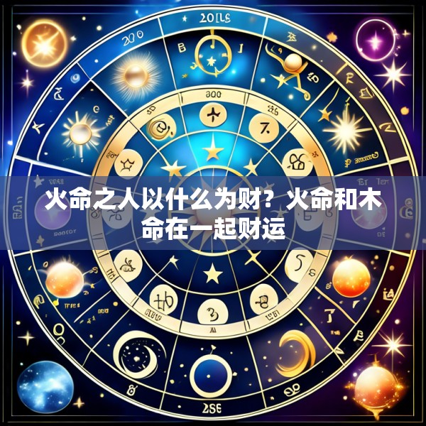 火命之人以什么为财？火命和木命在一起财运