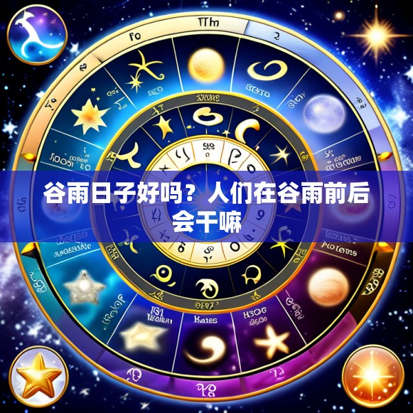 谷雨日子好吗？人们在谷雨前后会干嘛