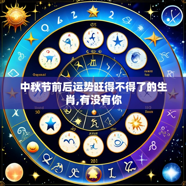 中秋节前后运势旺得不得了的生肖,有没有你