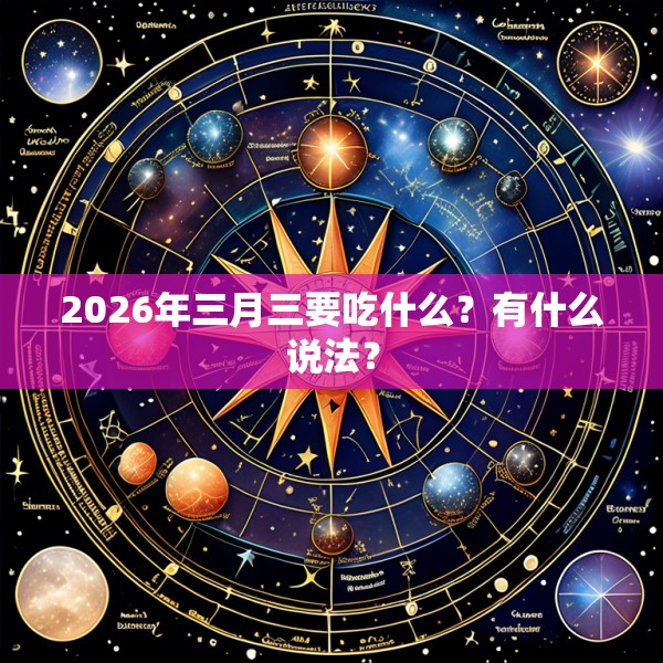 2026年三月三要吃什么？有什么说法？