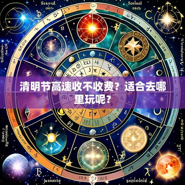 清明节高速收不收费？适合去哪里玩呢？