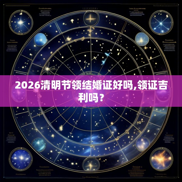 2026清明节领结婚证好吗,领证吉利吗?