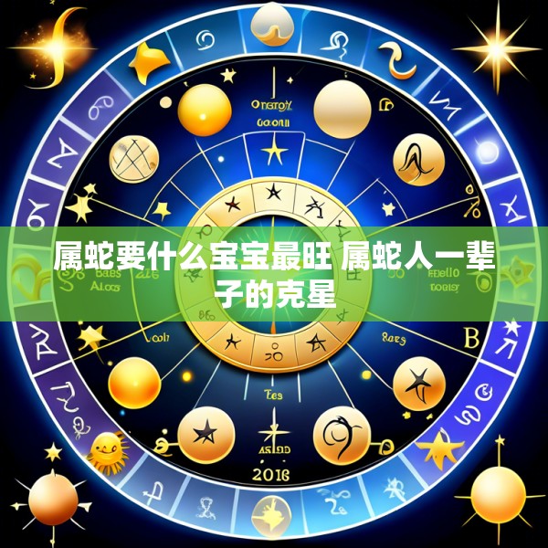 属蛇要什么宝宝最旺 属蛇人一辈子的克星