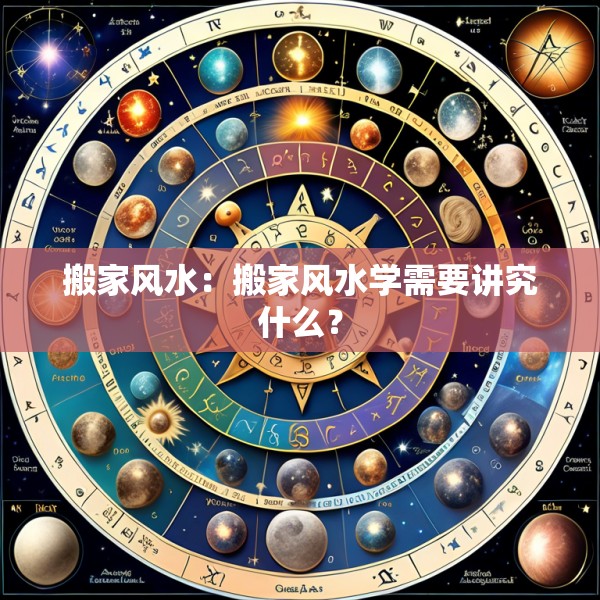 搬家风水：搬家风水学需要讲究什么？