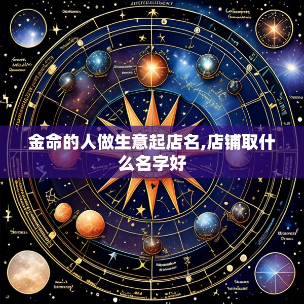 金命的人做生意起店名,店铺取什么名字好