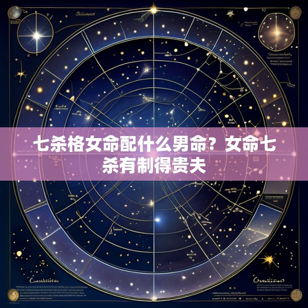 七杀格女命配什么男命？女命七杀有制得贵夫