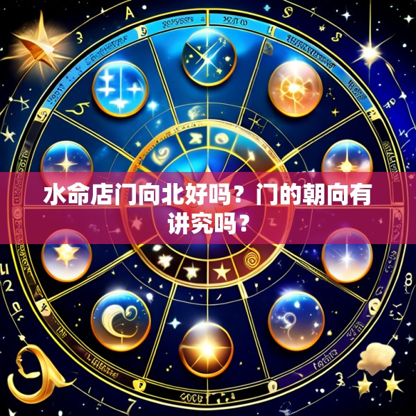 水命店门向北好吗?门的朝向有讲究吗?