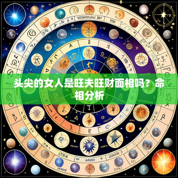 头尖的女人是旺夫旺财面相吗？命相分析