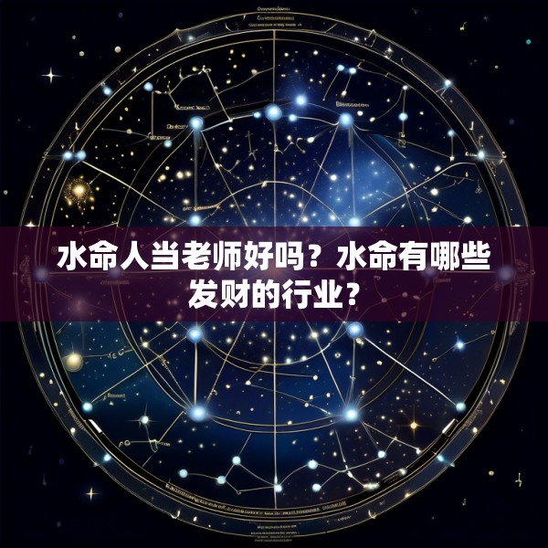 水命人当老师好吗？水命有哪些发财的行业？