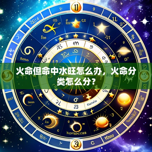 火命但命中水旺怎么办，火命分类怎么分？
