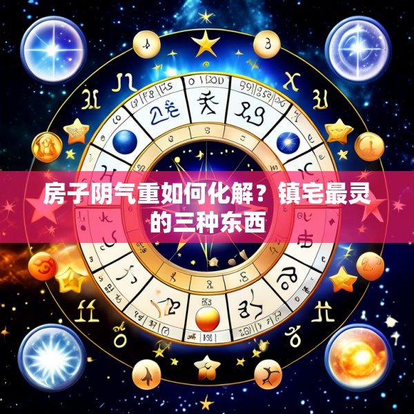 房子阴气重如何化解？镇宅最灵的三种东西