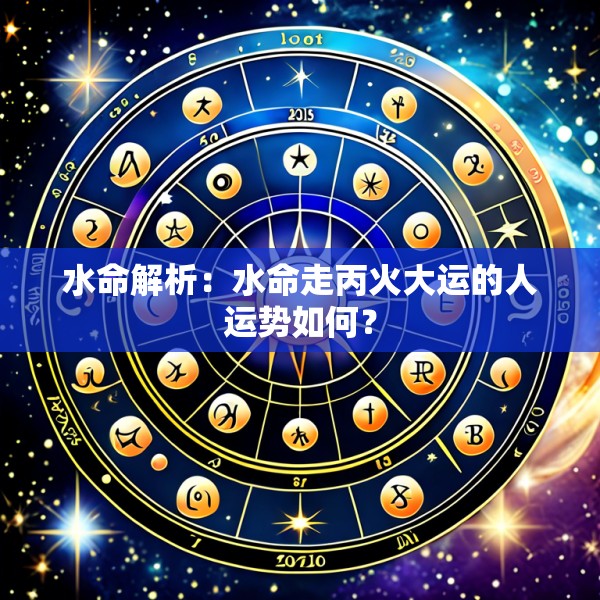 水命解析:水命走丙火大运的人运势如何?