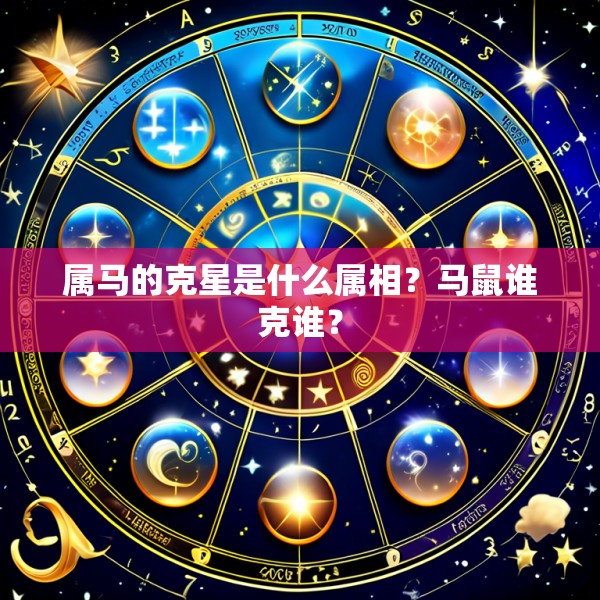 属马的克星是什么属相？马鼠谁克谁？
