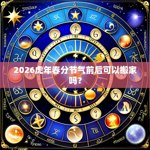 2026虎年春分节气前后可以搬家吗？