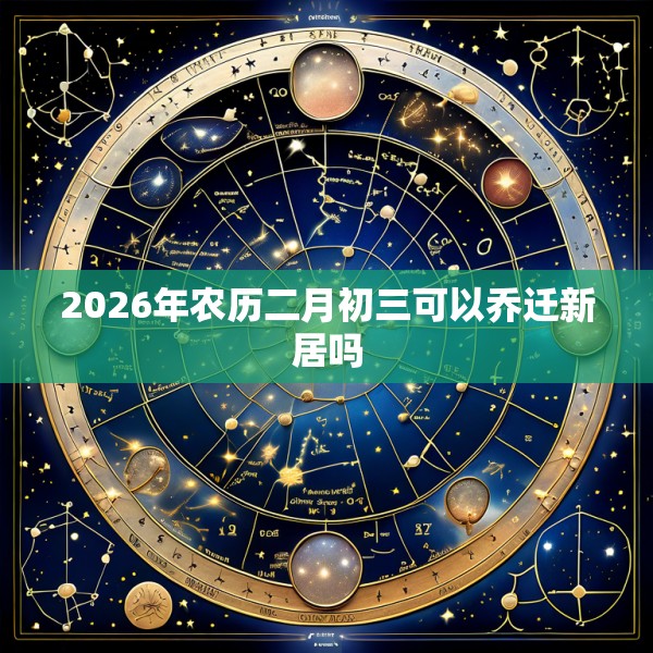 2026年农历二月初三可以乔迁新居吗
