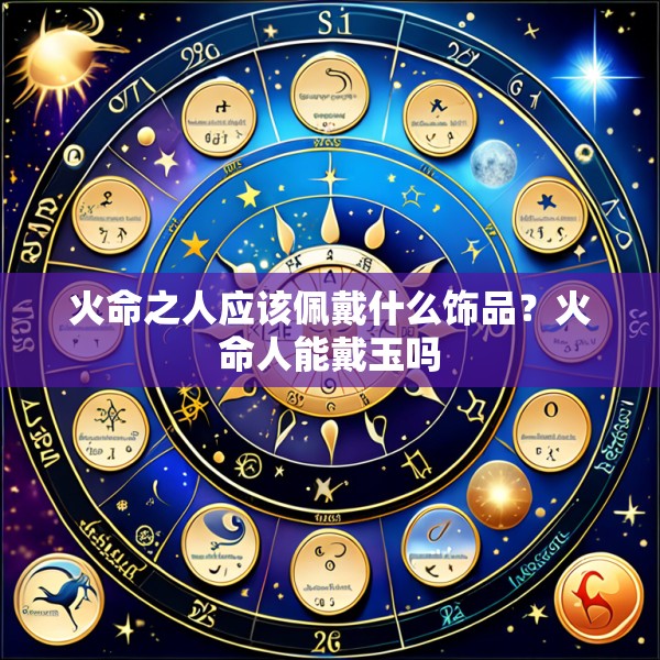 火命之人应该佩戴什么饰品?火命人能戴玉吗
