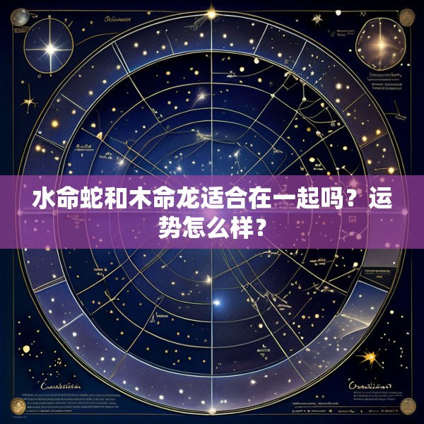 水命蛇和木命龙适合在一起吗?运势怎么样?