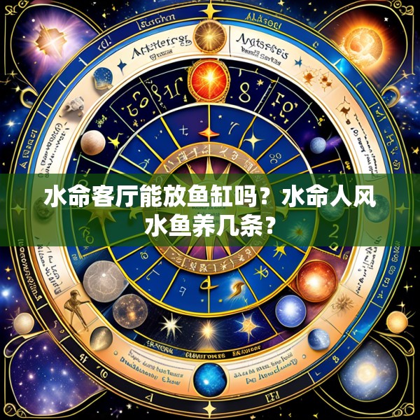 水命客厅能放鱼缸吗?水命人风水鱼养几条?