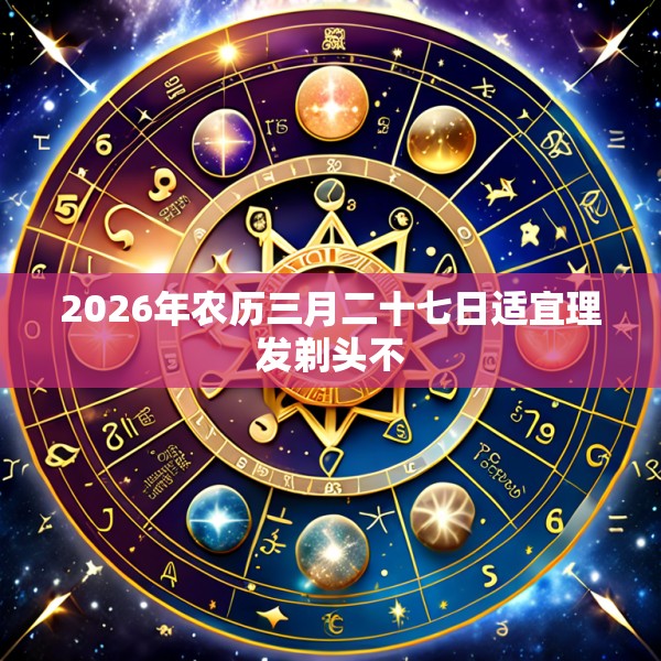 2026年农历三月二十七日适宜理发剃头不