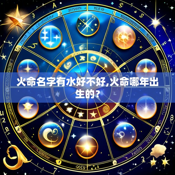 火命名字有水好不好,火命哪年出生的？