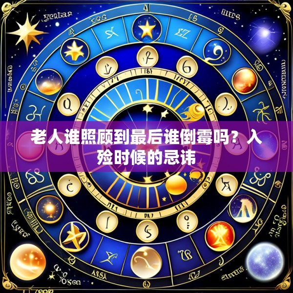 老人谁照顾到最后谁倒霉吗?入殓时候的忌讳