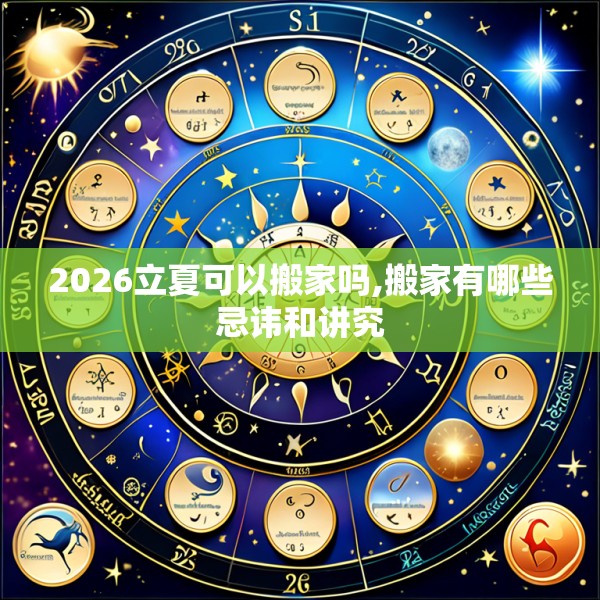 2026立夏可以搬家吗,搬家有哪些忌讳和讲究