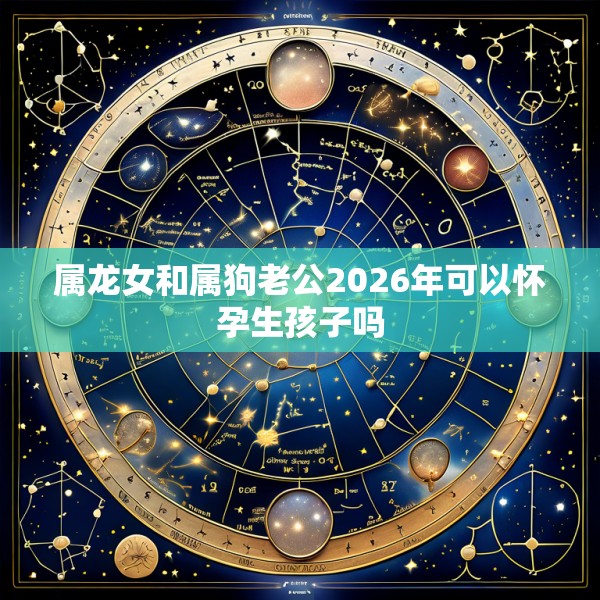 属龙女和属狗老公2026年可以怀孕生孩子吗