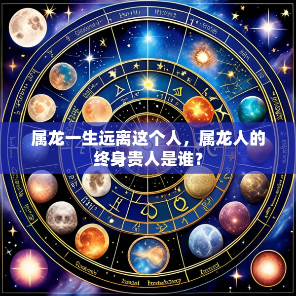 属龙一生远离这个人,属龙人的终身贵人是谁?