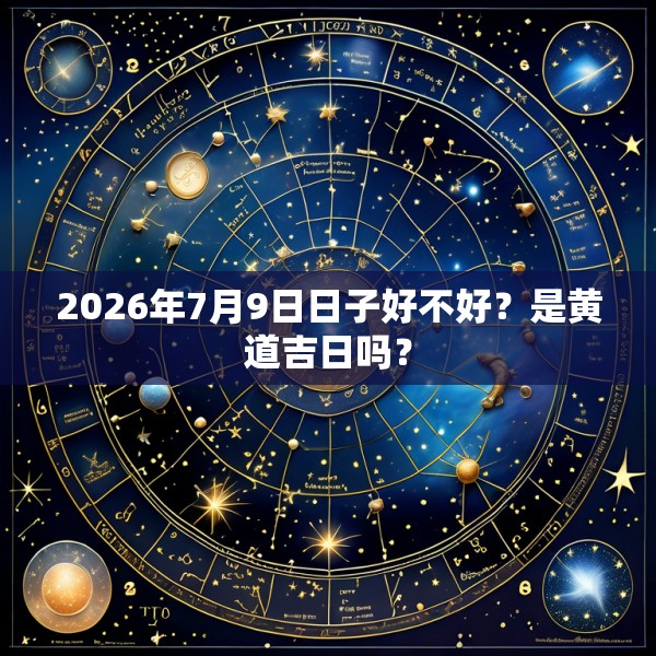2026年7月9日日子好不好？是黄道吉日吗？