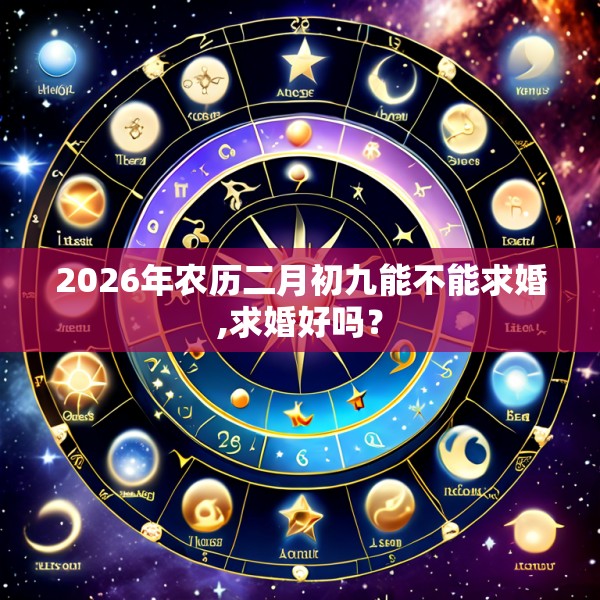 2026年农历二月初九能不能求婚,求婚好吗？