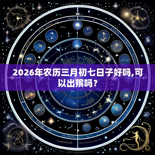 2026年农历三月初七日子好吗,可以出殡吗？