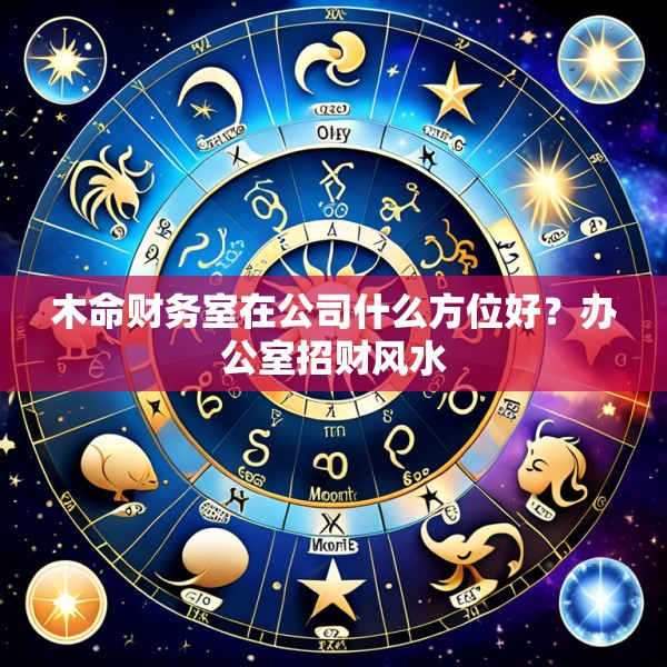木命财务室在公司什么方位好?办公室招财风水