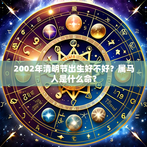2002年清明节出生好不好?属马人是什么命?