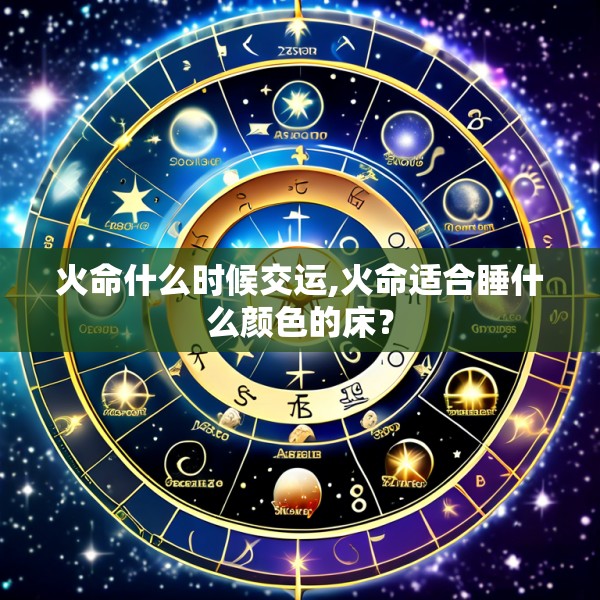 火命什么时候交运,火命适合睡什么颜色的床？