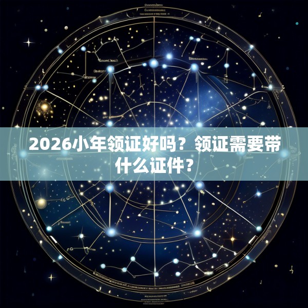 2026小年领证好吗？领证需要带什么证件？