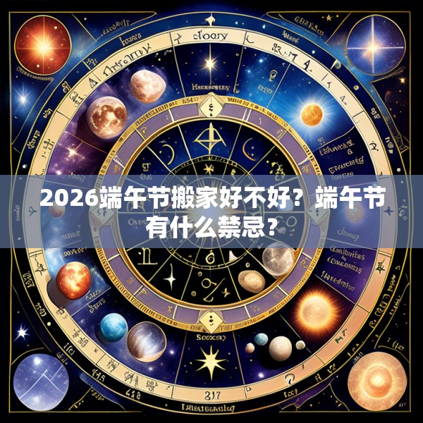 2026端午节搬家好不好？端午节有什么禁忌？